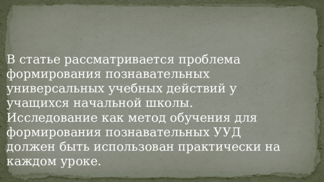 В статье рассматривается проблема формирования познавательных универсальных учебных действий у учащихся начальной школы. Исследование как метод обучения для формирования познавательных УУД должен быть использован практически на каждом уроке. 