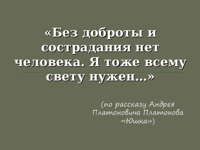 «Без доброты и сострадания нет человека. Я тоже всему свету нужен…» 