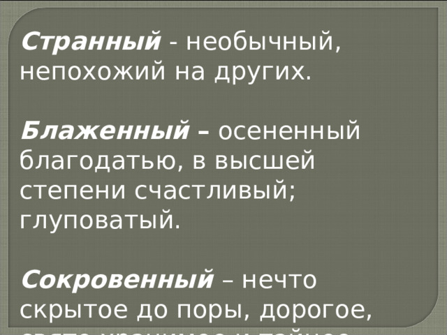 Странный - необычный, непохожий на других. Блаженный – осененный благодатью, в высшей степени счастливый; глуповатый.  Сокровенный – нечто скрытое до поры, дорогое, свято хранимое и тайное, задушевное.    