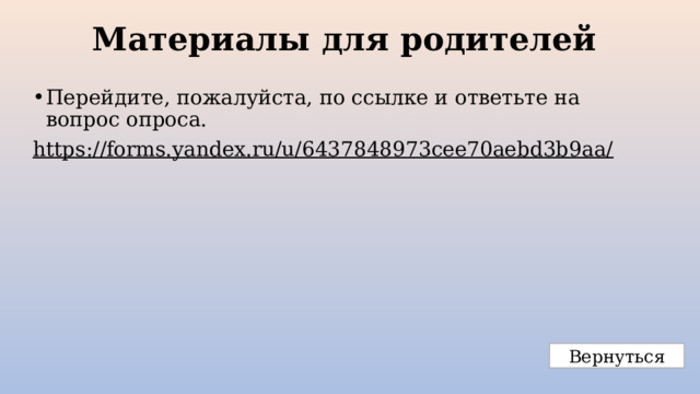 Материалы для родителей   Перейдите, пожалуйста, по ссылке и ответьте на вопрос опроса. https://forms.yandex.ru/u/6437848973cee70aebd3b9aa/  Вернуться 