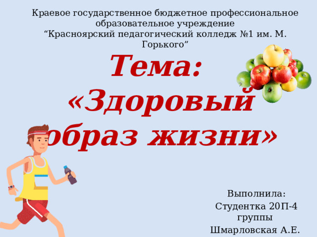 Краевое государственное бюджетное профессиональное образовательное учреждение “ Красноярский педагогический колледж №1 им. М. Горького” Тема:  «Здоровый образ жизни» Выполнила: Студентка 20П-4 группы Шмарловская А.Е. 