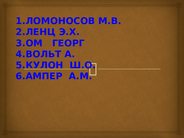 ЛОМОНОСОВ М.В. ЛЕНЦ Э.Х. ОМ ГЕОРГ ВОЛЬТ А. КУЛОН Ш.О. АМПЕР А.М. 