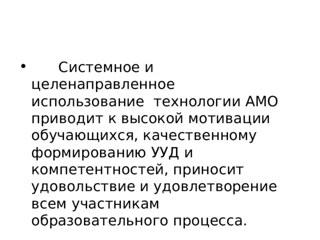  Системное и целенаправленное  использование  технологии АМО приводит к высокой мотивации обучающихся, качественному формированию УУД и компетентностей, приносит удовольствие и удовлетворение всем участникам  образовательного процесса. 