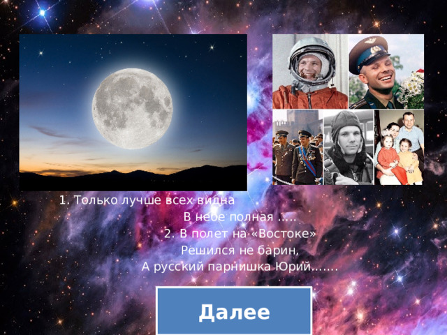 1. Только лучше всех видна В небе полная ….. 2. В полет на «Востоке» Решился не барин, А русский парнишка Юрий……. Далее 