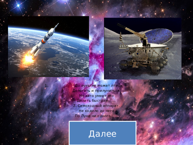 До луны не может птица Долететь и прилуниться, Но зато умеет это Делать быстрая …… 2. Самоходный аппарат. Не ходило до него По Луне ни одного…… Далее 