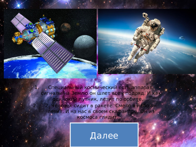Специальный космический есть аппарат, сигналы на Землю он шлет всем подряд. И как одинокий путник, летит по орбите….. 2. Человек сидит в ракете. Смело в небо он летит. И на нас в своем скафандре. Он из космоса глядит….. Далее 