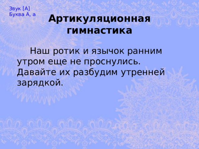 Звук [А] Буква А, а Артикуляционная гимнастика      Наш ротик и язычок ранним утром еще не проснулись.   Давайте их разбудим утренней зарядкой. 