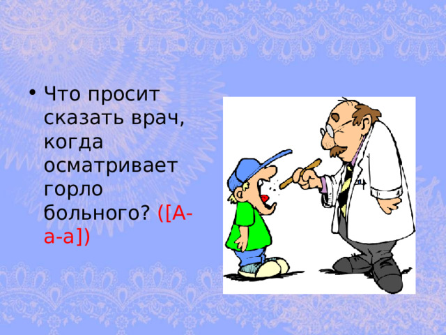 Что просит сказать врач, когда осматривает горло больного? ([А-а-а])  