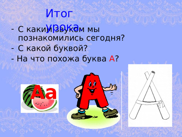 Итог урока. С каким звуком мы познакомились сегодня? С какой буквой? - На что похожа буква А ? 
