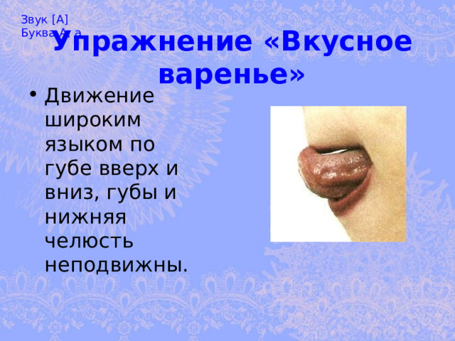 Звук [А] Буква А, а Упражнение «Вкусное варенье» Движение широким языком по губе вверх и   вниз, губы и нижняя челюсть неподвижны.   