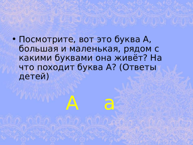 Посмотрите, вот это буква А, большая и маленькая, рядом с какими буквами она живёт? На что походит буква А? (Ответы детей) А а 