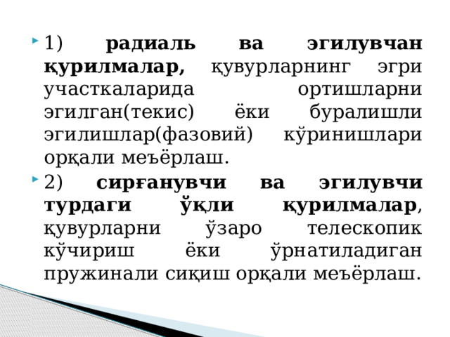 1) радиаль ва эгилувчан қурилмалар, қувурларнинг эгри участкаларида ортишларни эгилган(текис) ёки буралишли эгилишлар(фазовий) кўринишлари орқали меъёрлаш. 2) сирғанувчи ва эгилувчи турдаги ўқли қурилмалар , қувурларни ўзаро телескопик кўчириш ёки ўрнатиладиган пружинали сиқиш орқали меъёрлаш. 