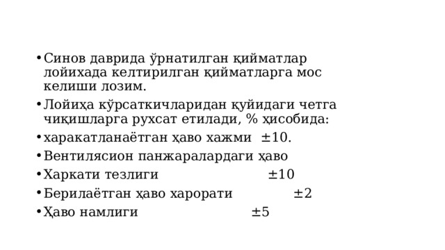 Синов даврида ўрнатилган қийматлар лойихада келтирилган қийматларга мос келиши лозим. Лойиҳа кўрсаткичларидан қуйидаги четга чиқишларга рухсат етилади, % ҳисобида: харакатланаётган ҳаво хажми  ±10. Вентилясион панжаралардаги ҳаво Харкати тезлиги   ±10 Берилаётган ҳаво харорати  ±2 Ҳаво намлиги   ±5 