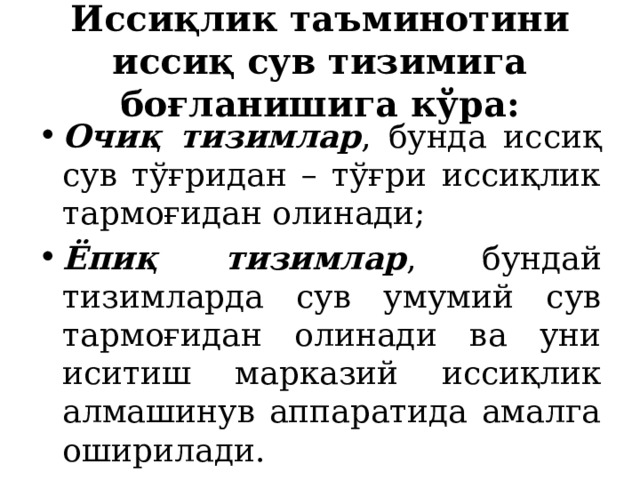 Иссиқлик таъминотини иссиқ сув тизимига боғланишига кўра: Очиқ тизимлар , бунда иссиқ сув тўғридан – тўғри иссиқлик тармоғидан олинади; Ёпиқ тизимлар , бундай тизимларда сув умумий сув тармоғидан олинади ва уни иситиш марказий иссиқлик алмашинув аппаратида амалга оширилади. 