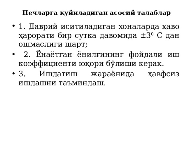  Печларга қуйиладиган асосий талаблар 1. Даврий иситиладиган хоналарда ҳаво ҳарорати бир сутка давомида ±3 0 С дан ошмаслиги шарт;  2. Ёнаётган ёнилғининг фойдали иш коэффициенти юқори бўлиши керак. 3. Ишлатиш жараёнида ҳавфсиз ишлашни таъминлаш. 