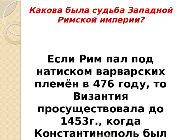 Какова была судьба Западной Римской империи? Если Рим пал под натиском варварских племён в 476 году, то Византия просуществовала до 1453г., когда Константинополь был захвачен турками – османами. 04/16/2023 