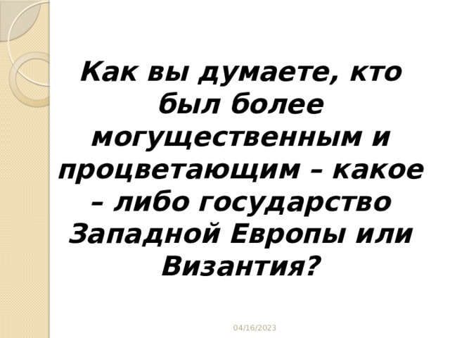  Как вы думаете, кто был более могущественным и процветающим – какое – либо государство Западной Европы или Византия?   04/16/2023 