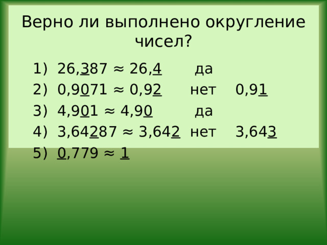 Верно ли выполнено округление чисел? 1) 26, 3 87 ≈ 26, 4 да 2) 0,9 0 71 ≈ 0,9 2 нет 0,9 1 3) 4,9 0 1 ≈ 4,9 0 да 4) 3,64 2 87 ≈ 3,64 2 нет 3,64 3 5) 0 ,779 ≈ 1 