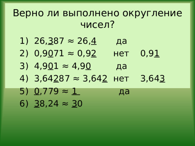 Верно ли выполнено округление чисел? 1) 26, 3 87 ≈ 26, 4 да 2) 0,9 0 71 ≈ 0,9 2 нет 0,9 1 3) 4,9 0 1 ≈ 4,9 0 да 4) 3,64 2 87 ≈ 3,64 2 нет 3,64 3 5) 0 ,779 ≈ 1 да 6) 3 8,24 ≈ 3 0 