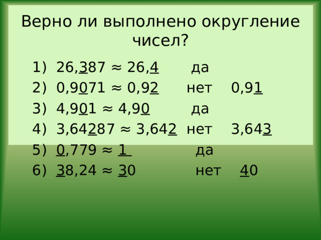 Верно ли выполнено округление чисел? 1) 26, 3 87 ≈ 26, 4 да 2) 0,9 0 71 ≈ 0,9 2 нет 0,9 1 3) 4,9 0 1 ≈ 4,9 0 да 4) 3,64 2 87 ≈ 3,64 2 нет 3,64 3 5) 0 ,779 ≈ 1 да 6) 3 8,24 ≈ 3 0 нет 4 0 