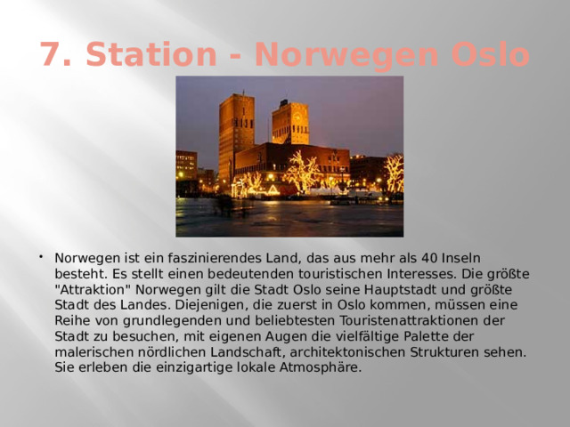 7. Station - Norwegen Oslo Norwegen ist ein faszinierendes Land, das aus mehr als 40 Inseln besteht. Es stellt einen bedeutenden touristischen Interesses. Die größte 