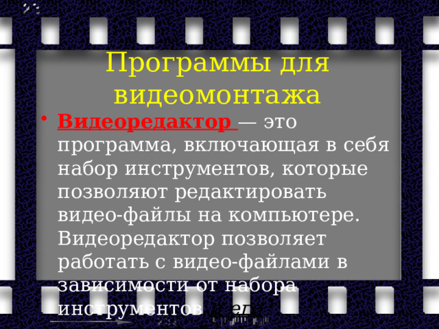 Программы для видеомонтажа Видеоредактор   — это программа, включающая в себя набор инструментов, которые позволяют редактировать видео-файлы на компьютере. Видеоредактор позволяет работать с видео-файлами в зависимости от набора инструментов и его возможностей. 