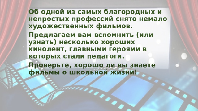 Об одной из самых благородных и непростых профессий снято немало художественных фильмов. Предлагаем вам вспомнить (или узнать) несколько хороших кинолент, главными героями в которых стали педагоги. Проверьте, хорошо ли вы знаете фильмы о школьной жизни!  