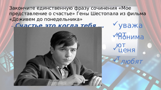 Закончите единственную фразу сочинения «Мое представление о счастье» Гены Шестопала из фильма «Доживем до понедельника» – Счастье это когда тебя … уважают понимают ценят любят 
