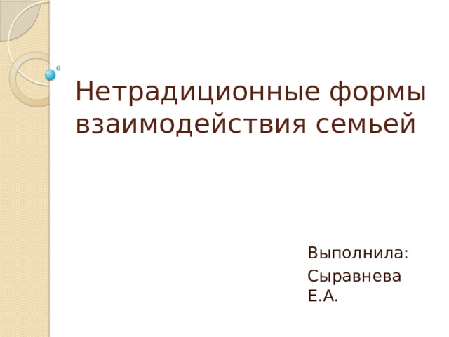 Нетрадиционные формы взаимодействия семьей Выполнила: Сыравнева Е.А. 