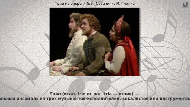 Трио из оперы «Иван Сусанин», М. Глинка Три́о (итал. trio от лат. tria — «три») —  музыкальный ансамбль из трёх музыкантов-исполнителей, вокалистов или инструменталистов. 