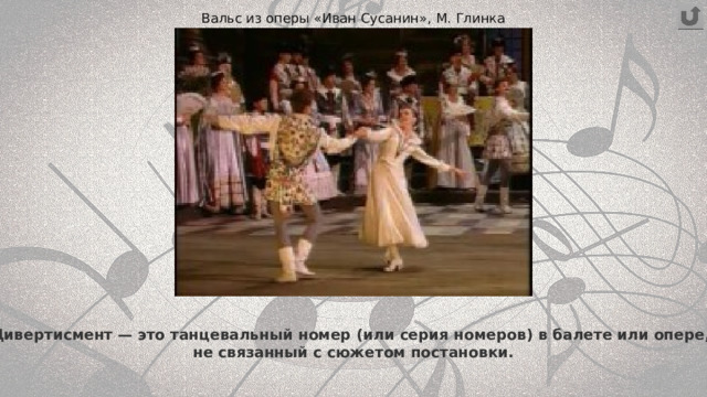 Вальс из оперы «Иван Сусанин», М. Глинка Дивертисмент — это танцевальный номер (или серия номеров) в балете или опере,  не связанный с сюжетом постановки. 