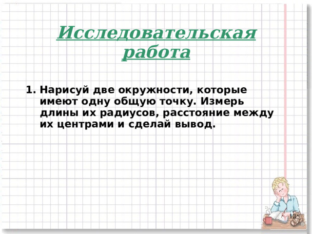 Исследовательская работа  Нарисуй две окружности, которые имеют одну общую точку. Измерь длины их радиусов, расстояние между их центрами и сделай вывод.          