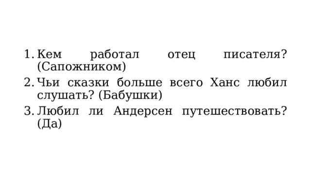 Кем работал отец писателя? (Сапожником) Чьи сказки больше всего Ханс любил слушать? (Бабушки) Любил ли Андерсен путешествовать? (Да) 