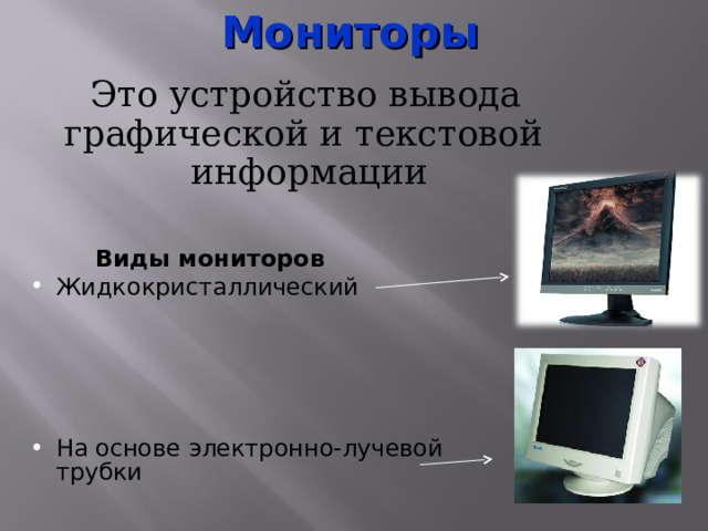 Мониторы   Это устройство вывода графической и текстовой информации   Виды мониторов Жидкокристаллический     На основе электронно-лучевой трубки   
