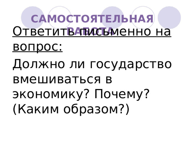Самостоятельная работа Ответить письменно на вопрос: Должно ли государство вмешиваться в экономику? Почему? (Каким образом?) 
