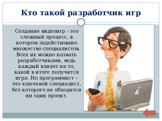 Кто такой разработчик игр  Создание видеоигр - это сложный процесс, в котором задействовано множество специалистов. Всех их можно назвать разработчиками, ведь каждый влияет на то, какой в итоге получится игра. Но программист – это ключевой специалист, без которого не обходится ни один проект. 