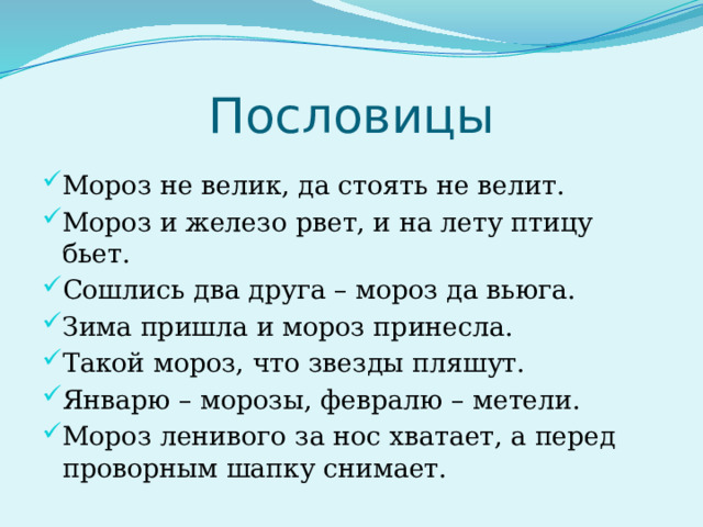 Пословицы Мороз не велик, да стоять не велит. Мороз и железо рвет, и на лету птицу бьет. Сошлись два друга – мороз да вьюга. Зима пришла и мороз принесла. Такой мороз, что звезды пляшут. Январю – морозы, февралю – метели. Мороз ленивого за нос хватает, а перед проворным шапку снимает. 