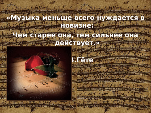«Музыка меньше всего нуждается в новизне: Чем старее она, тем сильнее она действует.»  И.В.Гёте  
