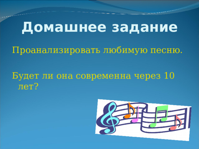 Домашнее задание Проанализировать любимую песню. Будет ли она современна через 10 лет? 