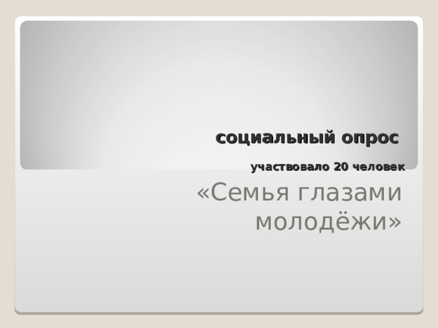  социальный опрос   участвовало 20 человек «Семья глазами молодёжи» 