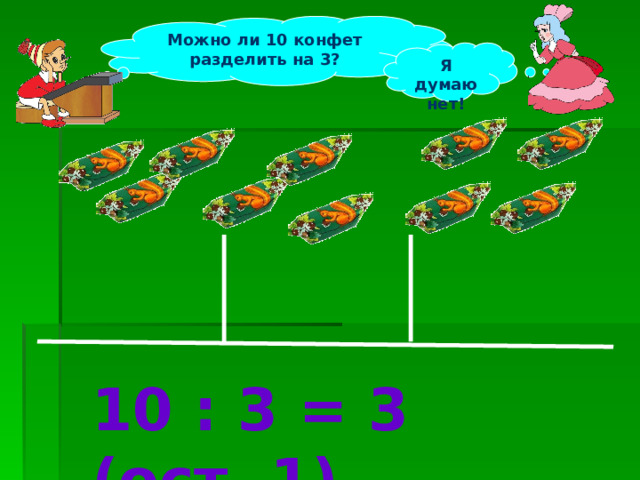 Можно ли 10 конфет разделить на 3? Я думаю нет! 10 : 3 = 3 (ост. 1) 