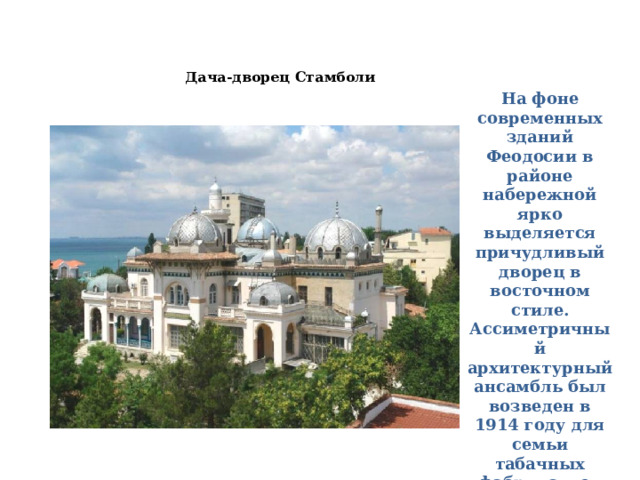 Дача-дворец Стамболи   На фоне современных зданий Феодосии в районе набережной ярко выделяется причудливый дворец в восточном стиле. Ассиметричный архитектурный ансамбль был возведен в 1914 году для семьи табачных фабрикантов Стамболи. 