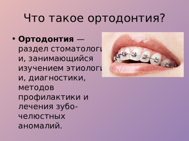 Что такое ортодонтия? Ортодонтия  — раздел стоматологии, занимающийся изучением этиологии, диагностики, методов профилактики и лечения зубо-челюстных аномалий. 