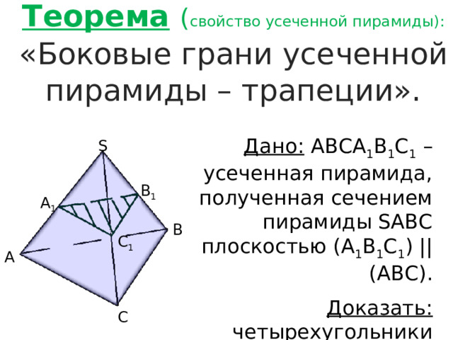Теорема  ( свойство усеченной пирамиды): «Боковые грани усеченной пирамиды – трапеции». Дано: АВСА 1 В 1 С 1 – усеченная пирамида, полученная сечением пирамиды SАВС плоскостью (А 1 В 1 С 1 ) || (АВС). Доказать: четырехугольники АА 1 С 1 С, АА 1 В 1 В и ВВ 1 С 1 С – трапеции. S B 1 А 1 B С 1 А С 