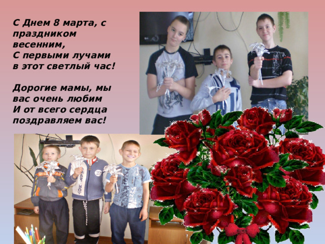 С Днем 8 марта, с праздником весенним, С первыми лучами в этот светлый час!  Дорогие мамы, мы вас очень любим И от всего сердца поздравляем вас! 