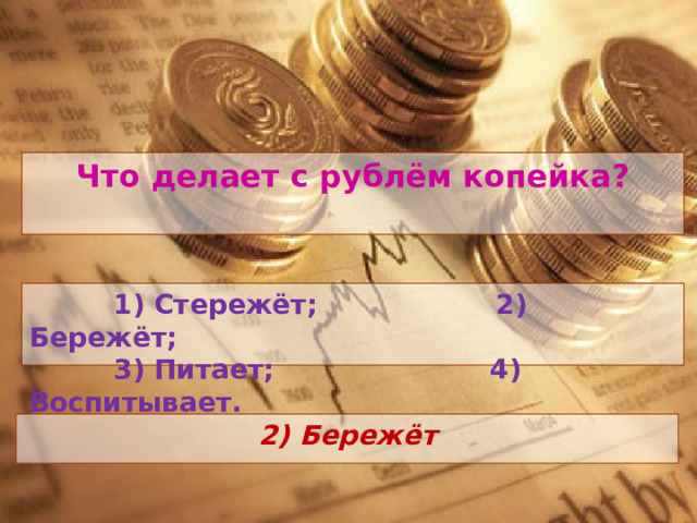 Что делает с рублём копейка?  1) Стережёт; 2) Бережёт;  3) Питает; 4) Воспитывает. 2) Бережёт 