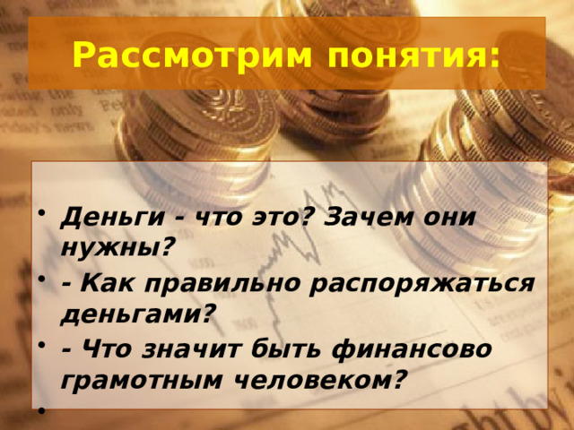 Рассмотрим понятия:  Деньги - что это? Зачем они нужны? - Как правильно распоряжаться деньгами? - Что значит быть финансово грамотным человеком?    