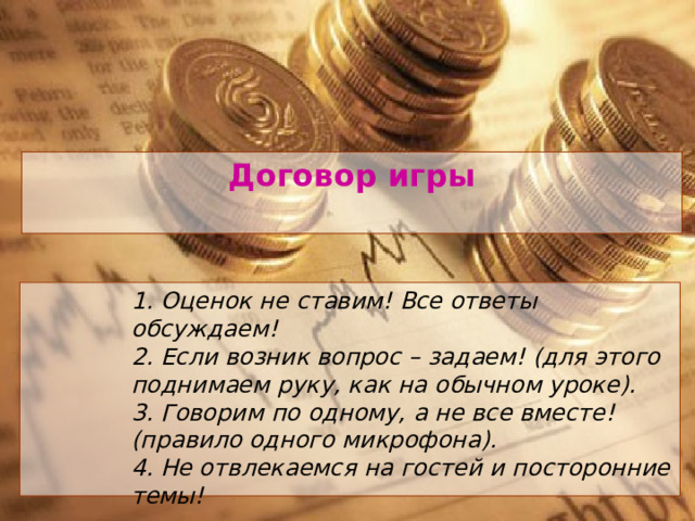 Договор игры 1. Оценок не ставим! Все ответы обсуждаем! 2. Если возник вопрос – задаем! (для этого поднимаем руку, как на обычном уроке). 3. Говорим по одному, а не все вместе! (правило одного микрофона). 4. Не отвлекаемся на гостей и посторонние темы! 