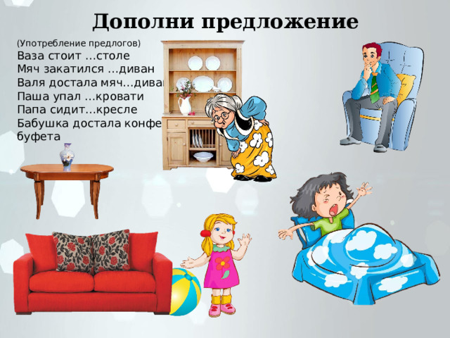 Дополни предложение (Употребление предлогов) Ваза стоит …столе Мяч закатился …диван Валя достала мяч…дивана Паша упал …кровати Папа сидит…кресле Бабушка достала конфеты…буфета 