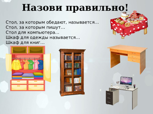 Назови правильно! Стол, за которым обедают, называется… Стол, за которым пишут… Стол для компьютера… Шкаф для одежды называется… Шкаф для книг… 